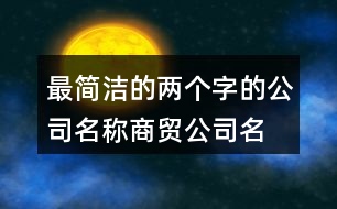 最簡潔的兩個(gè)字的公司名稱,商貿(mào)公司名稱大全集433個(gè)