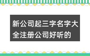 新公司起三字名字大全,注冊公司好聽的名稱大全445個