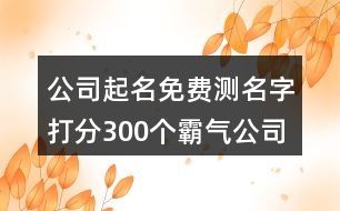 公司起名免費(fèi)測(cè)名字打分,300個(gè)霸氣公司名字大全集389個(gè)