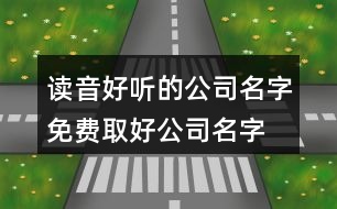 讀音好聽(tīng)的公司名字,免費(fèi)取好公司名字大全440個(gè)