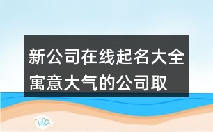 新公司在線起名大全,寓意大氣的公司取名366個