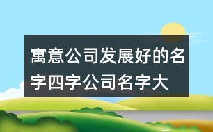 寓意公司發(fā)展好的名字,四字公司名字大全必過(guò)426個(gè)