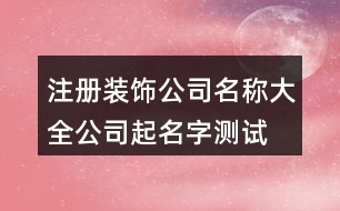 注冊裝飾公司名稱大全,公司起名字測試吉祥407個(gè)