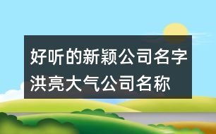 好聽的新穎公司名字,洪亮大氣公司名稱大全405個