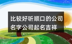 比較好聽(tīng)順口的公司名字,公司起名吉祥字集合421個(gè)