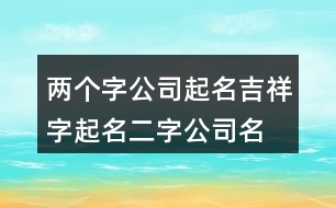 兩個(gè)字公司起名吉祥字,起名二字公司名稱(chēng)大全370個(gè)