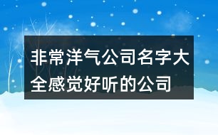 非常洋氣公司名字大全,感覺(jué)好聽的公司名字大全集462個(gè)