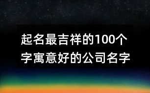 起名最吉祥的100個(gè)字,寓意好的公司名字三個(gè)字366個(gè)