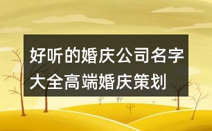 好聽的婚慶公司名字大全,高端婚慶策劃公司名稱389個(gè)