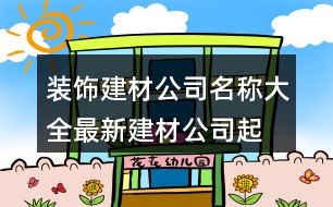 裝飾建材公司名稱大全,最新建材公司起名大全398個(gè)