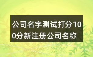 公司名字測試打分100分,新注冊公司名稱測吉兇410個