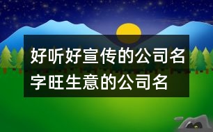 好聽(tīng)好宣傳的公司名字,旺生意的公司名字大全400個(gè)