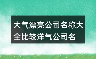 大氣漂亮公司名稱大全,比較洋氣公司名字大全407個