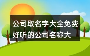 公司取名字大全免費,好聽的公司名稱大全集457個