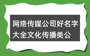 網(wǎng)絡(luò)傳媒公司好名字大全,文化傳播類公司名字大全386個(gè)