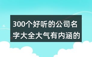 300個(gè)好聽(tīng)的公司名字大全,大氣有內(nèi)涵的公司名稱(chēng)387個(gè)