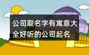 公司取名字有寓意大全,好聽的公司起名在線437個(gè)