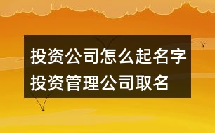 投資公司怎么起名字,投資管理公司取名大全398個(gè)