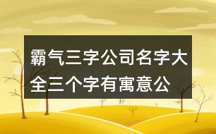 霸氣三字公司名字大全,三個(gè)字有寓意公司名字419個(gè)