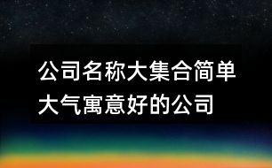 公司名稱大集合簡單大氣,寓意好的公司名稱大全415個