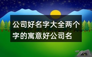 公司好名字大全,兩個(gè)字的寓意好公司名稱(chēng)382個(gè)