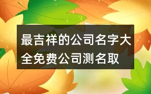 最吉祥的公司名字大全,免費公司測名取名大全433個