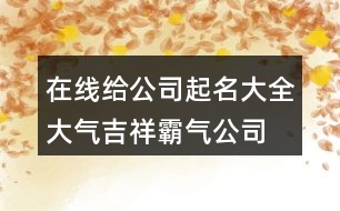 在線給公司起名大全,大氣吉祥霸氣公司名稱414個(gè)