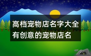 高檔寵物店名字大全,有創(chuàng)意的寵物店名大全450個