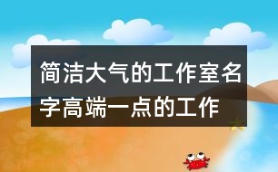 簡潔大氣的工作室名字,高端一點的工作室名字大全426個