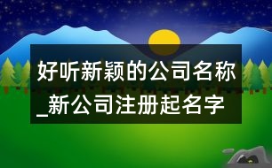 好聽新穎的公司名稱_新公司注冊起名字大全368個