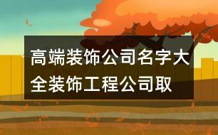 高端裝飾公司名字大全,裝飾工程公司取名字大全371個