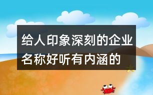 給人印象深刻的企業(yè)名稱(chēng),好聽(tīng)有內(nèi)涵的企業(yè)名稱(chēng)462個(gè)