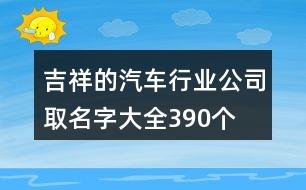 吉祥的汽車(chē)行業(yè)公司取名字大全390個(gè)