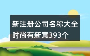 新注冊公司名稱大全時尚有新意393個