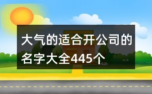 大氣的適合開公司的名字大全445個