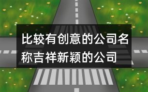 比較有創(chuàng)意的公司名稱,吉祥新穎的公司名稱大全405個(gè)