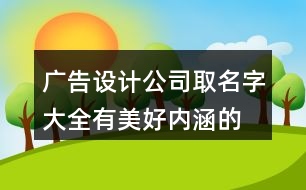 廣告設計公司取名字大全,有美好內(nèi)涵的廣告公司名稱402個