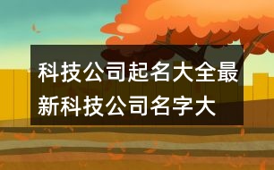 科技公司起名大全最新,科技公司名字大全洋氣395個