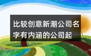 比較創(chuàng)意新潮公司名字,有內(nèi)涵的公司起名大全371個(gè)