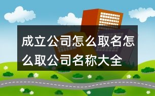 成立公司怎么取名,怎么取公司名稱大全集399個(gè)