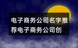 電子商務(wù)公司名字推薦,電子商務(wù)公司創(chuàng)意取名450個