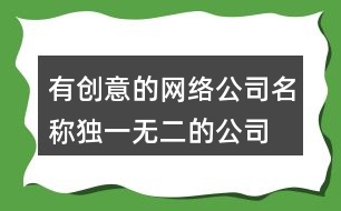 有創(chuàng)意的網(wǎng)絡(luò)公司名稱,獨(dú)一無二的公司起名大全453個