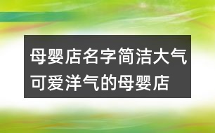 母嬰店名字簡(jiǎn)潔大氣,可愛洋氣的母嬰店名字383個(gè)