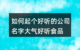 如何起個好聽的公司名字,大氣好聽食品公司名稱415個