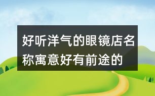 好聽洋氣的眼鏡店名稱,寓意好有前途的公司名稱434個(gè)