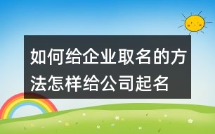 如何給企業(yè)取名的方法,怎樣給公司起名字容易通過409個