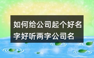 如何給公司起個好名字,好聽兩字公司名稱分享375個