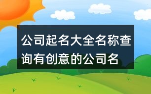 公司起名大全名稱查詢,有創(chuàng)意的公司名字大全439個