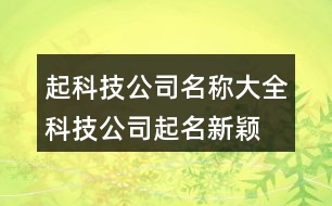 起科技公司名稱大全,科技公司起名新穎創(chuàng)意390個