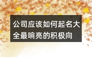 公司應(yīng)該如何起名大全,最響亮的積極向上的公司名字445個